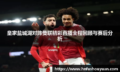 皇家盐城湖对阵曼联精彩直播全程回顾与赛后分析