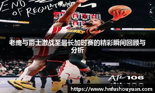 老鹰与爵士激战至最长加时赛的精彩瞬间回顾与分析