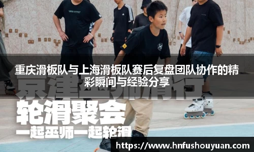 重庆滑板队与上海滑板队赛后复盘团队协作的精彩瞬间与经验分享